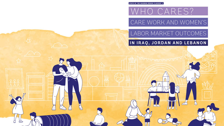 State of the Mashreq Women Flagship : Who Cares? - Care Work and Women’s Labor Market Outcomes in Iraq, Jordan, and Lebanon